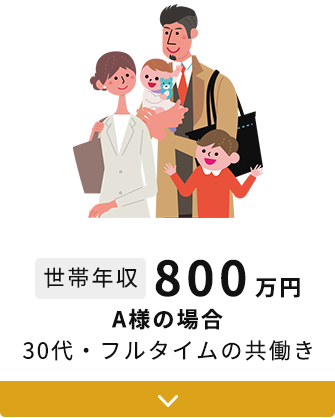 世帯年収800万円 A様の場合 30代・フルタイムの共働き