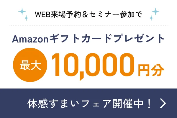 WEB来場予約＆セミナー参加でAmazonギフトカードプレゼント最大10,000円分 体感すまいフェア開催中！