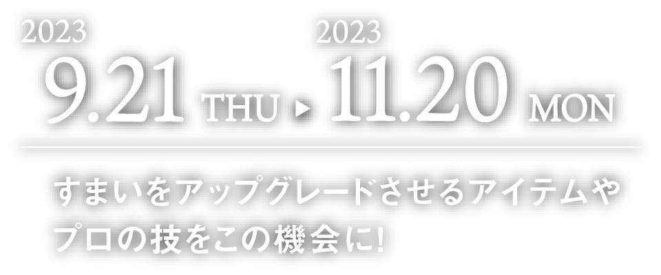 2023.9.21THU-11.20MON すまいをアップグレードさせるアイテムやプロの技をこの機会に！