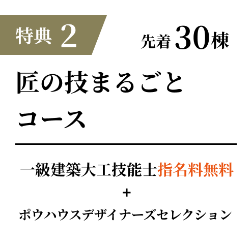 特典2 先着30棟 匠の技コース 一級建築大工技能士 指名料無料+ポウハウスグレードアップアイテム