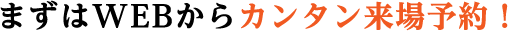 まずはWEBからカンタン来場予約！