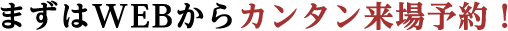まずはWEBからカンタン来場予約！