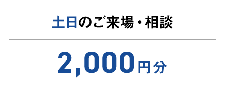 土日のご来場・相談 2,000円分