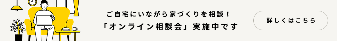 ご自宅にいながら家づくりを相談! 「オンライン相談会」実施中です 詳しくはこちら