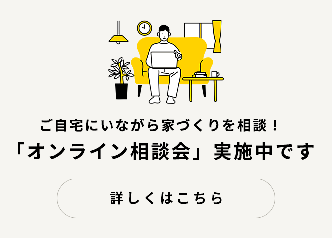 ご自宅にいながら家づくりを相談! 「オンライン相談会」実施中です 詳しくはこちら